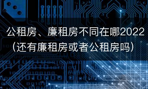 公租房、廉租房不同在哪2022（还有廉租房或者公租房吗）