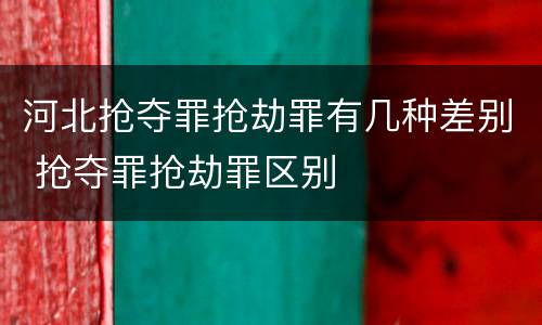 河北抢夺罪抢劫罪有几种差别 抢夺罪抢劫罪区别