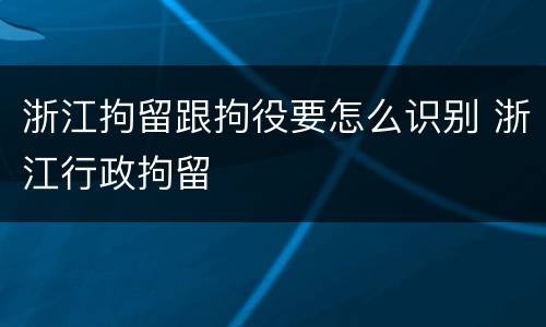 浙江拘留跟拘役要怎么识别 浙江行政拘留