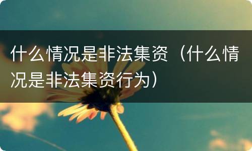 什么情况是非法集资（什么情况是非法集资行为）