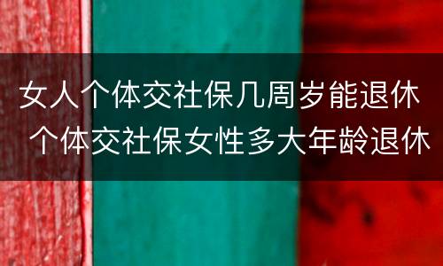 女人个体交社保几周岁能退休 个体交社保女性多大年龄退休