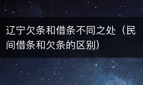 辽宁欠条和借条不同之处（民间借条和欠条的区别）