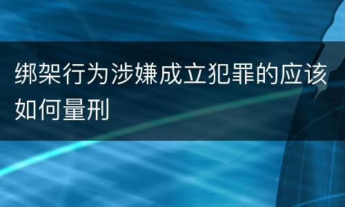 绑架行为涉嫌成立犯罪的应该如何量刑