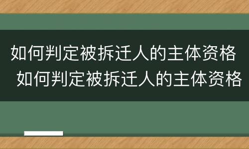 如何判定被拆迁人的主体资格 如何判定被拆迁人的主体资格是谁