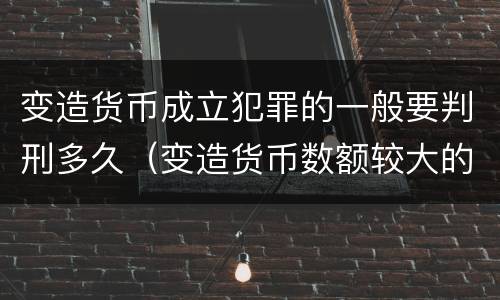 变造货币成立犯罪的一般要判刑多久（变造货币数额较大的处几年以下有期徒刑）