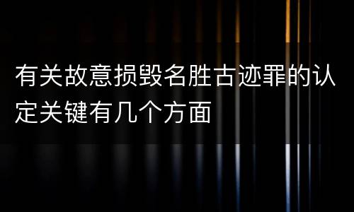有关故意损毁名胜古迹罪的认定关键有几个方面