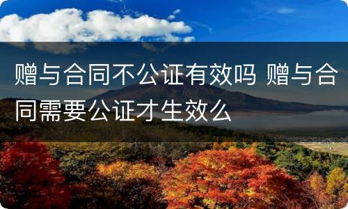 赠与合同不公证有效吗 赠与合同需要公证才生效么