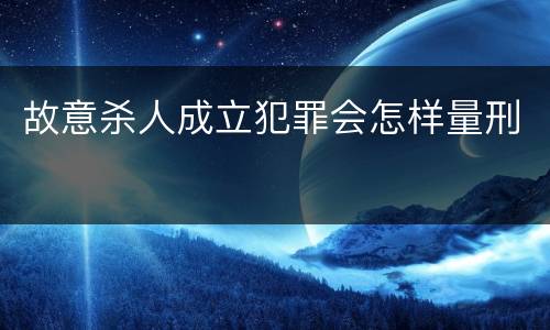 故意杀人成立犯罪会怎样量刑