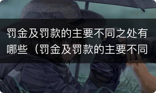 罚金及罚款的主要不同之处有哪些（罚金及罚款的主要不同之处有哪些呢）