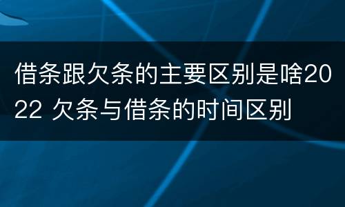 借条跟欠条的主要区别是啥2022 欠条与借条的时间区别