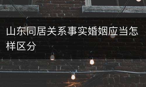 山东同居关系事实婚姻应当怎样区分