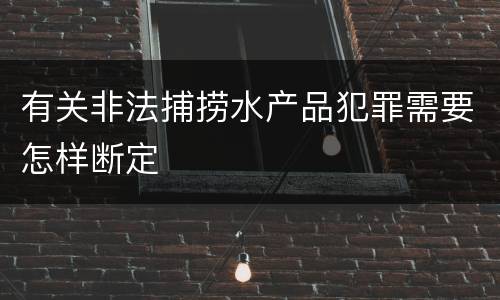 有关非法捕捞水产品犯罪需要怎样断定