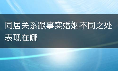 同居关系跟事实婚姻不同之处表现在哪
