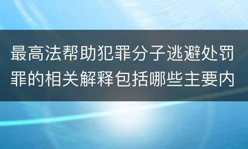 最高法帮助犯罪分子逃避处罚罪的相关解释包括哪些主要内容