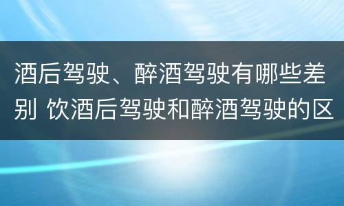 酒后驾驶、醉酒驾驶有哪些差别 饮酒后驾驶和醉酒驾驶的区别