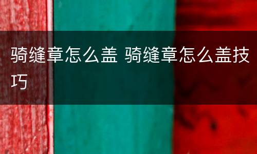 骑缝章怎么盖 骑缝章怎么盖技巧