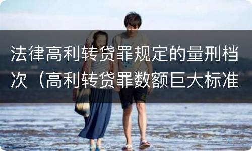 法律高利转贷罪规定的量刑档次（高利转贷罪数额巨大标准的法律依据）