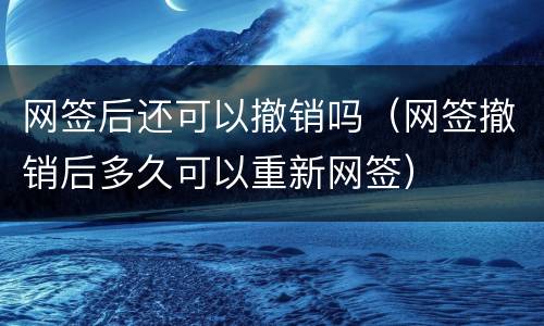 网签后还可以撤销吗（网签撤销后多久可以重新网签）