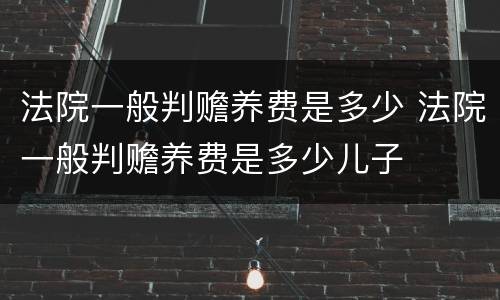 法院一般判赡养费是多少 法院一般判赡养费是多少儿子