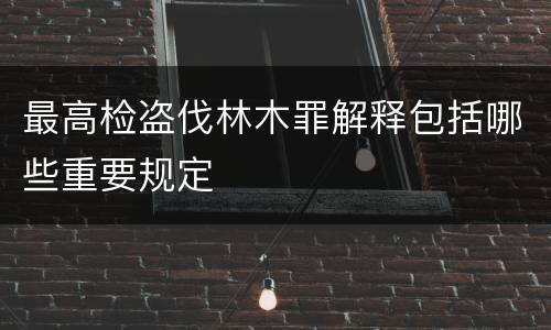 最高检盗伐林木罪解释包括哪些重要规定