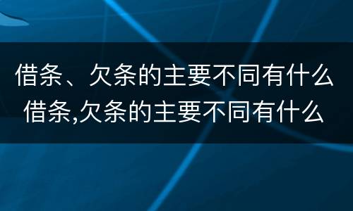 借条、欠条的主要不同有什么 借条,欠条的主要不同有什么区别