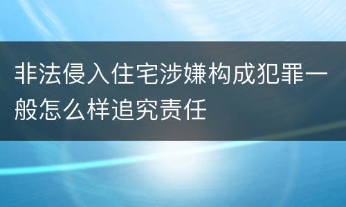 非法侵入住宅涉嫌构成犯罪一般怎么样追究责任