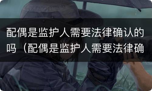 配偶是监护人需要法律确认的吗（配偶是监护人需要法律确认的吗知乎）