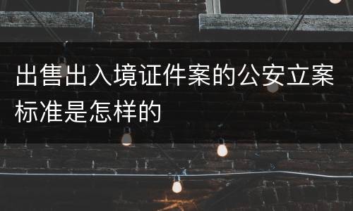 出售出入境证件案的公安立案标准是怎样的