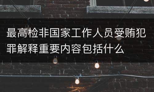 最高检非国家工作人员受贿犯罪解释重要内容包括什么