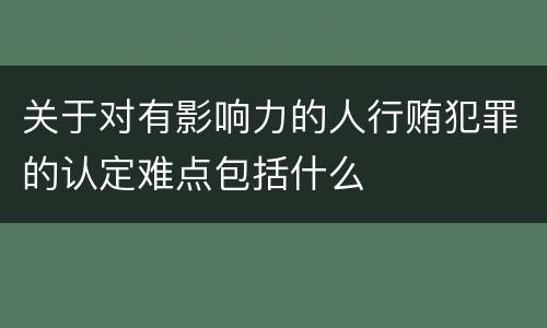 关于对有影响力的人行贿犯罪的认定难点包括什么