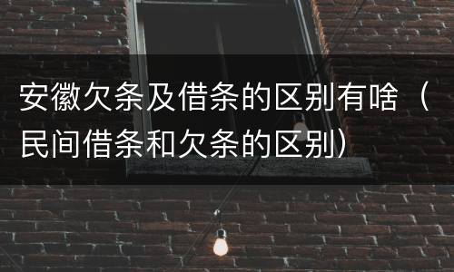 安徽欠条及借条的区别有啥（民间借条和欠条的区别）