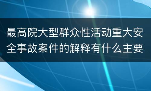 最高院大型群众性活动重大安全事故案件的解释有什么主要规定