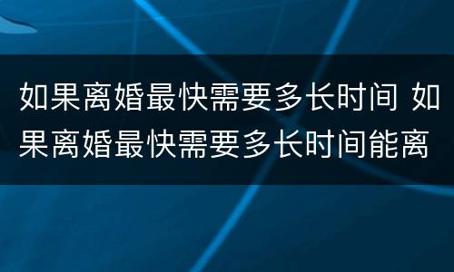 如果离婚最快需要多长时间 如果离婚最快需要多长时间能离婚