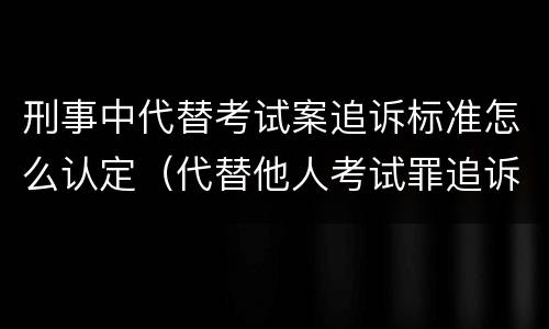 刑事中代替考试案追诉标准怎么认定（代替他人考试罪追诉时效）