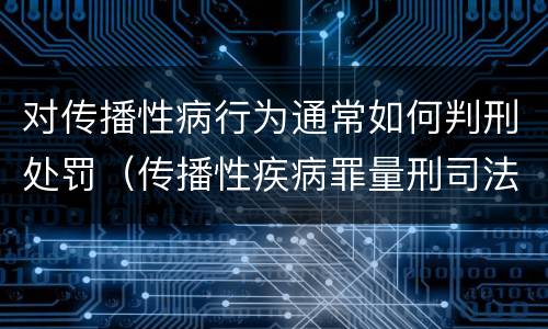 对传播性病行为通常如何判刑处罚（传播性疾病罪量刑司法解释）