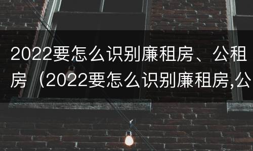2022要怎么识别廉租房、公租房（2022要怎么识别廉租房,公租房是否合法）