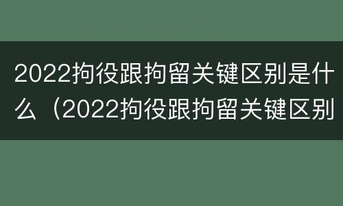 2022拘役跟拘留关键区别是什么（2022拘役跟拘留关键区别是什么呢）