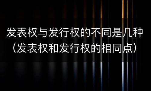 发表权与发行权的不同是几种（发表权和发行权的相同点）