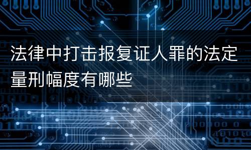法律中打击报复证人罪的法定量刑幅度有哪些