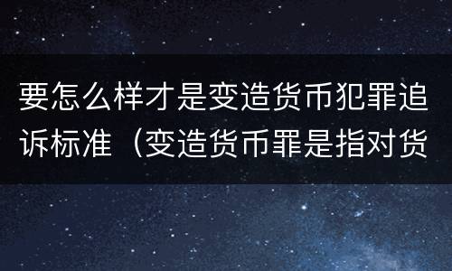 要怎么样才是变造货币犯罪追诉标准（变造货币罪是指对货币采用什么等方法）