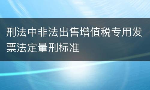 刑法中非法出售增值税专用发票法定量刑标准