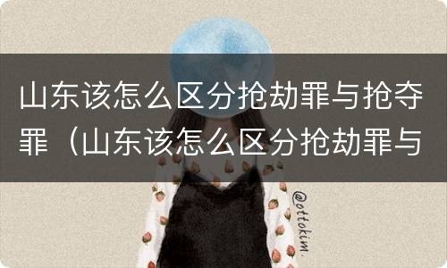 山东该怎么区分抢劫罪与抢夺罪（山东该怎么区分抢劫罪与抢夺罪呢）