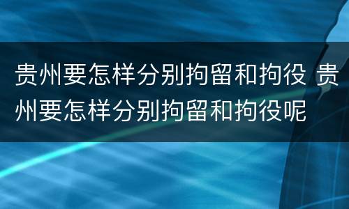 贵州要怎样分别拘留和拘役 贵州要怎样分别拘留和拘役呢