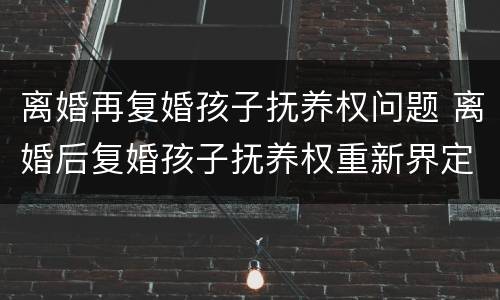 离婚再复婚孩子抚养权问题 离婚后复婚孩子抚养权重新界定吗