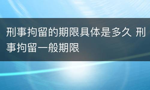 刑事拘留的期限具体是多久 刑事拘留一般期限