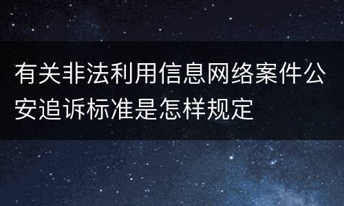 有关非法利用信息网络案件公安追诉标准是怎样规定