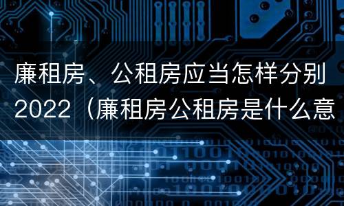 廉租房、公租房应当怎样分别2022（廉租房公租房是什么意思）
