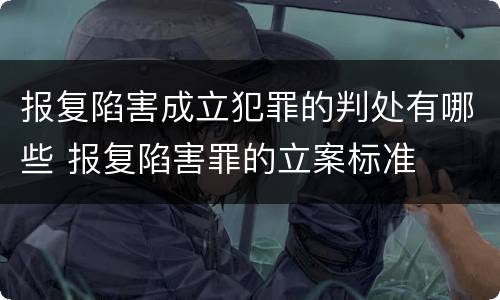报复陷害成立犯罪的判处有哪些 报复陷害罪的立案标准