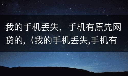 我的手机丢失，手机有原先网贷的,（我的手机丢失,手机有原先网贷的信息）