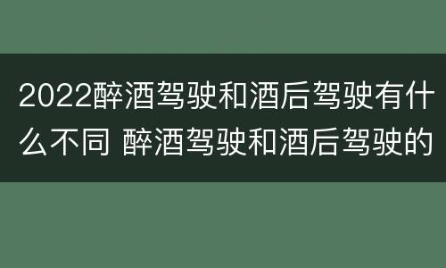 2022醉酒驾驶和酒后驾驶有什么不同 醉酒驾驶和酒后驾驶的标准